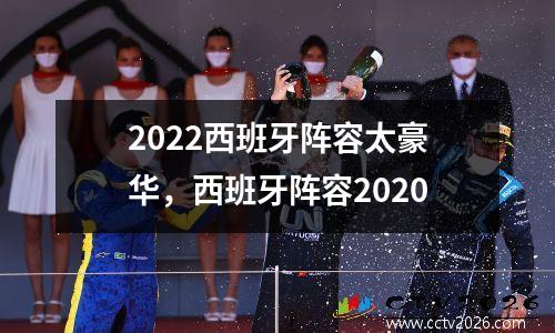 2022西班牙阵容太豪华，西班牙阵容2020