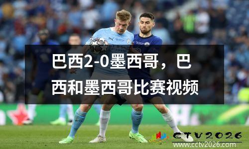 巴西2-0墨西哥，巴西和墨西哥比赛视频