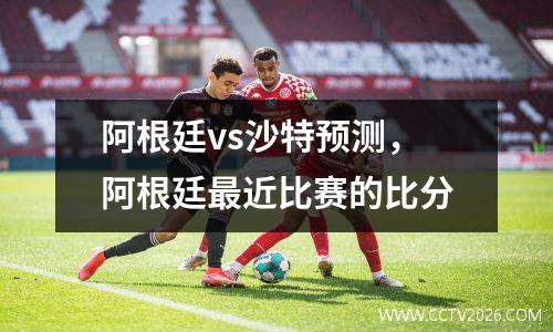 阿根廷vs沙特预测，阿根廷最近比赛的比分