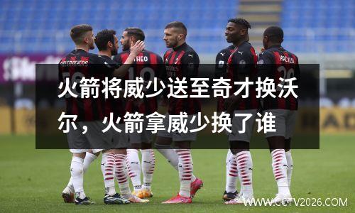 火箭将威少送至奇才换沃尔，火箭拿威少换了谁