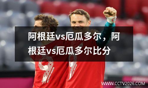 阿根廷vs厄瓜多尔，阿根廷vs厄瓜多尔比分