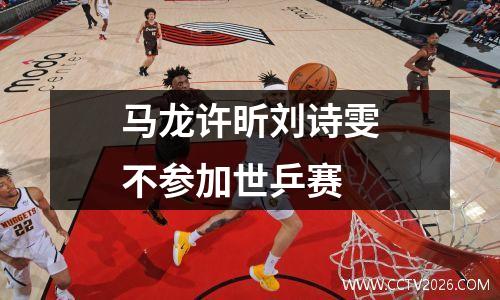 马龙许昕刘诗雯不参加世乒赛