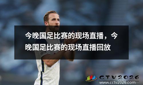 今晚国足比赛的现场直播，今晚国足比赛的现场直播回放
