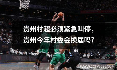 贵州村超必须紧急叫停，贵州今年村委会换届吗?