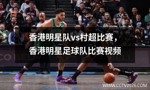 香港明星队vs村超比赛，香港明星足球队比赛视频