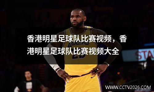 香港明星足球队比赛视频，香港明星足球队比赛视频大全