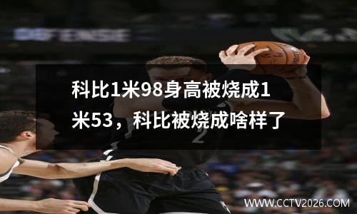 科比1米98身高被烧成1米53，科比被烧成啥样了