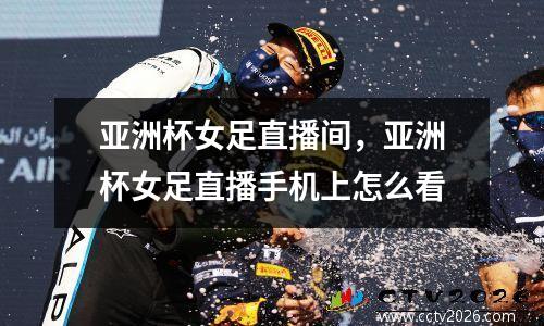 亚洲杯女足直播间，亚洲杯女足直播手机上怎么看