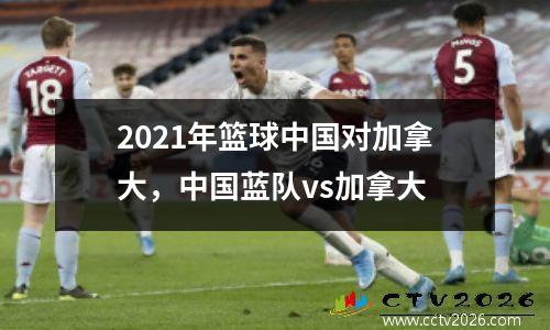 2021年篮球中国对加拿大，中国蓝队vs加拿大