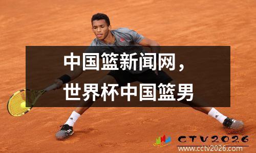 中国篮新闻网，世界杯中国篮男