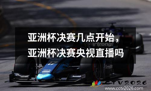 亚洲杯决赛几点开始，亚洲杯决赛央视直播吗