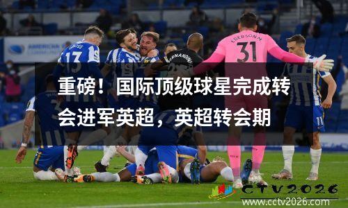 重磅！国际顶级球星完成转会进军英超，英超转会期