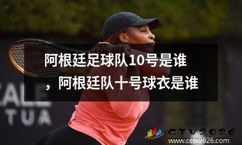 阿根廷足球队10号是谁，阿根廷队十号球衣是谁