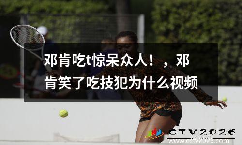 邓肯吃t惊呆众人！，邓肯笑了吃技犯为什么视频