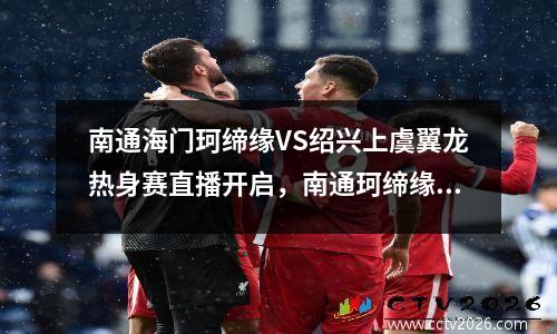 南通海门珂缔缘VS绍兴上虞翼龙热身赛直播开启，南通珂缔缘足球学校