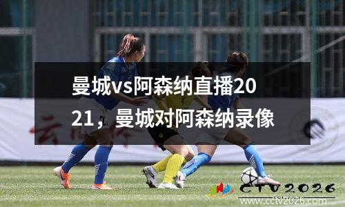 曼城vs阿森纳直播2021，曼城对阿森纳录像