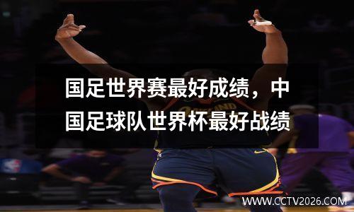国足世界赛最好成绩，中国足球队世界杯最好战绩