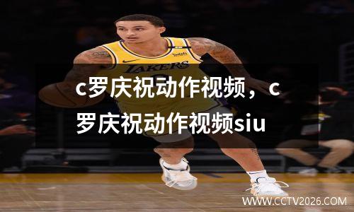 c罗庆祝动作视频，c罗庆祝动作视频siu