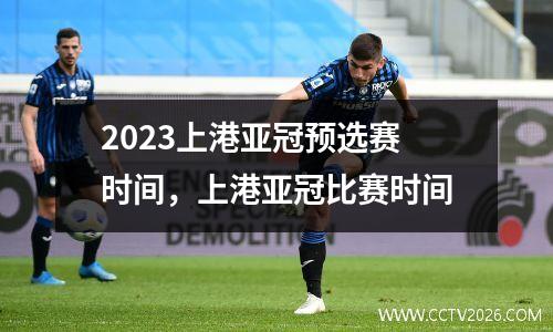 2023上港亚冠预选赛时间，上港亚冠比赛时间