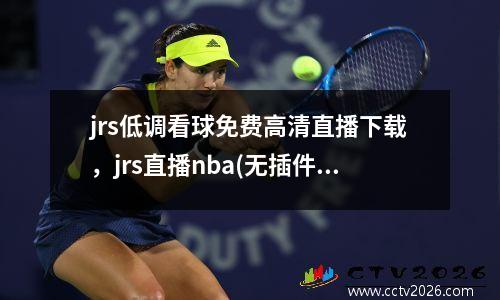jrs低调看球免费高清直播下载，jrs直播nba(无插件)直播低调看