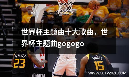世界杯主题曲十大歌曲，世界杯主题曲gogogo