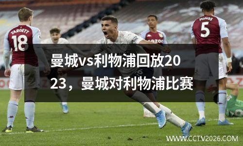 曼城vs利物浦回放2023，曼城对利物浦比赛