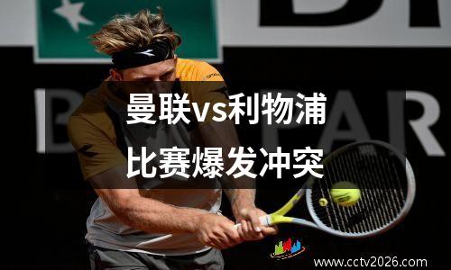 曼联vs利物浦比赛爆发冲突