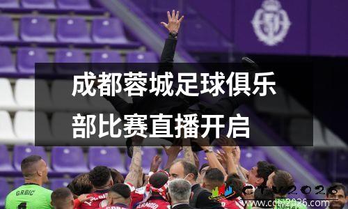成都蓉城足球俱乐部比赛直播开启
