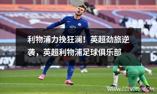 利物浦力挽狂澜！英超劲旅逆袭，英超利物浦足球俱乐部