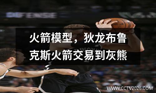 火箭模型，狄龙布鲁克斯火箭交易到灰熊