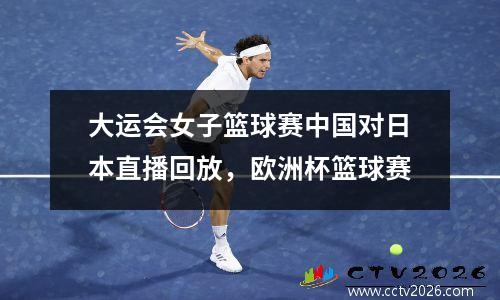 大运会女子篮球赛中国对日本直播回放，欧洲杯篮球赛