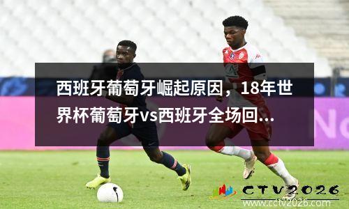 西班牙葡萄牙崛起原因，18年世界杯葡萄牙vs西班牙全场回放