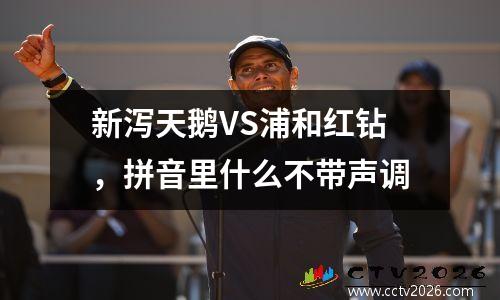 新泻天鹅VS浦和红钻，拼音里什么不带声调