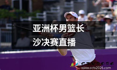 亚洲杯男篮长沙决赛直播