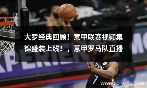 大罗经典回顾！意甲联赛视频集锦盛装上线！，意甲罗马队直播