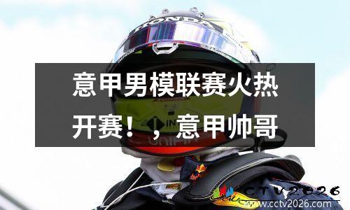 意甲男模联赛火热开赛！，意甲帅哥