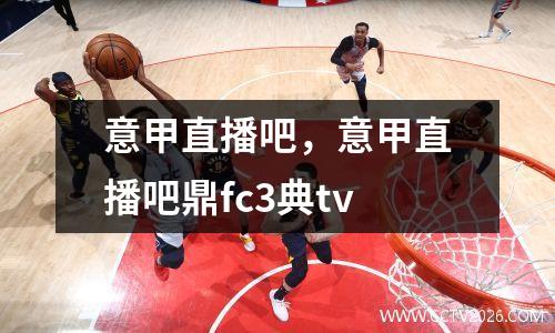 意甲直播吧，意甲直播吧鼎fc3典tv