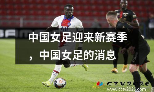 中国女足迎来新赛季，中国女足的消息