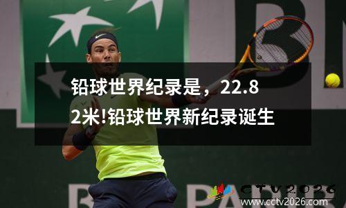 铅球世界纪录是，22.82米!铅球世界新纪录诞生