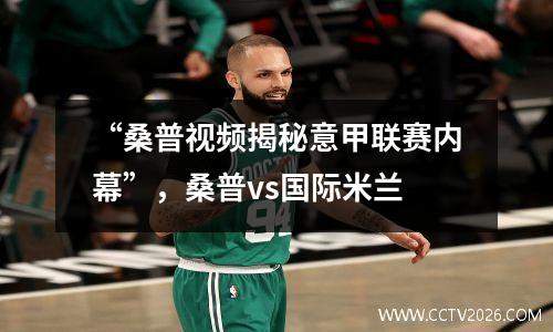 “桑普视频揭秘意甲联赛内幕”，桑普vs国际米兰