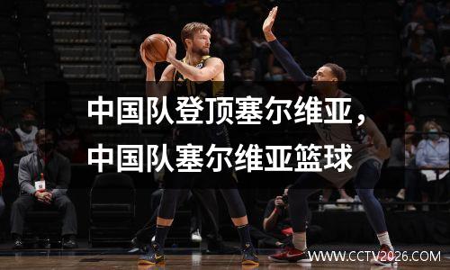 中国队登顶塞尔维亚，中国队塞尔维亚篮球