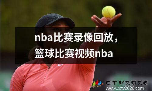 nba比赛录像回放，篮球比赛视频nba
