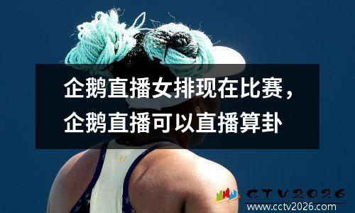 企鹅直播女排现在比赛，企鹅直播可以直播算卦