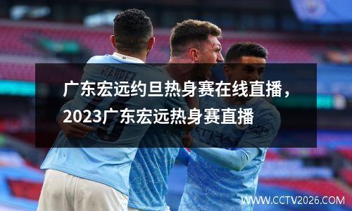 广东宏远约旦热身赛在线直播，2023广东宏远热身赛直播