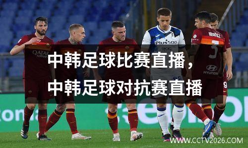 中韩足球比赛直播，中韩足球对抗赛直播