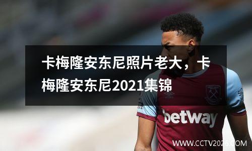 卡梅隆安东尼照片老大，卡梅隆安东尼2021集锦
