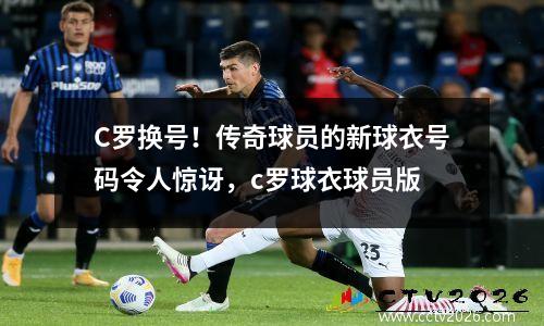 C罗换号！传奇球员的新球衣号码令人惊讶，c罗球衣球员版