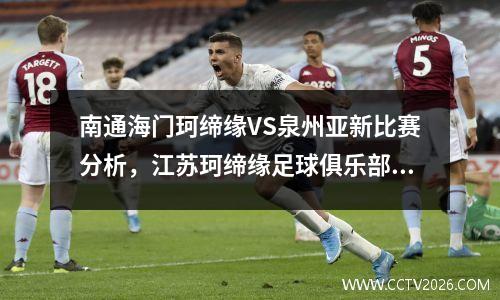 南通海门珂缔缘VS泉州亚新比赛分析，江苏珂缔缘足球俱乐部官网