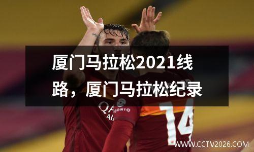 厦门马拉松2021线路，厦门马拉松纪录