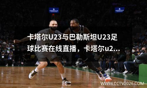 卡塔尔U23与巴勒斯坦U23足球比赛在线直播，卡塔尔u23vs日本u23谁胜